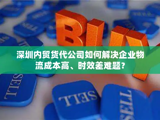 深圳内贸货代公司如何解决企业物流成本高、时效差难题？