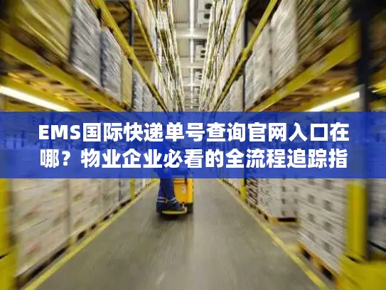 EMS国际快递单号查询官网入口在哪？物业企业必看的全流程追踪指南