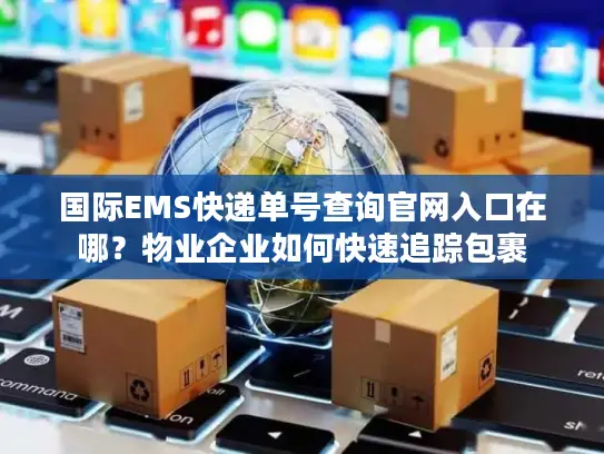 国际EMS快递单号查询官网入口在哪？物业企业如何快速追踪包裹