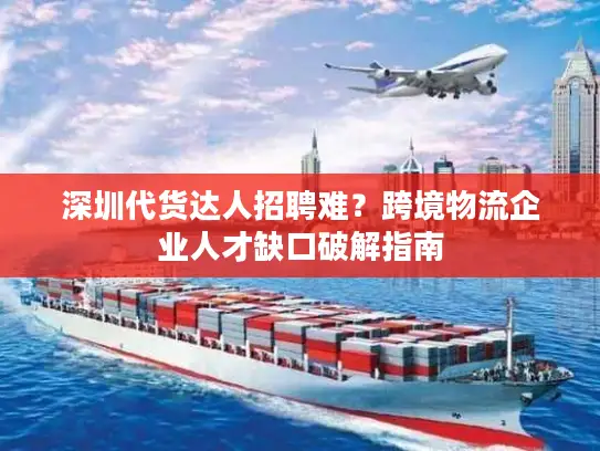 深圳代货达人招聘难？跨境物流企业人才缺口破解指南