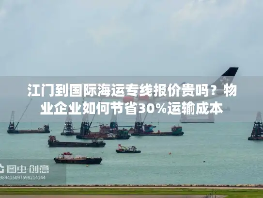 江门到国际海运专线报价贵吗？物业企业如何节省30%运输成本