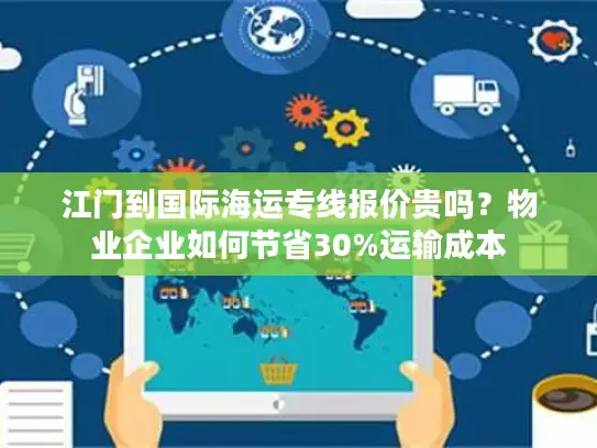 江门到国际海运专线报价贵吗？物业企业如何节省30%运输成本