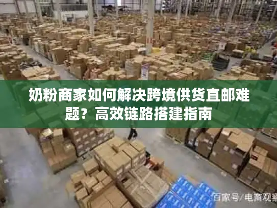 奶粉商家如何解决跨境供货直邮难题？高效链路搭建指南