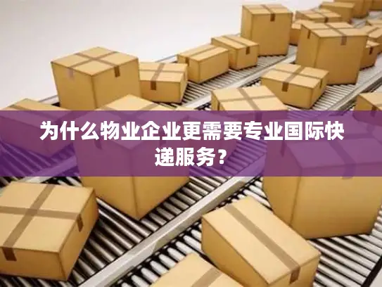 为什么物业企业更需要专业国际快递服务？
