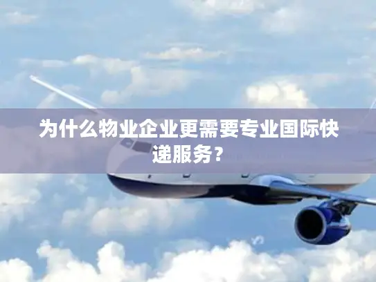 为什么物业企业更需要专业国际快递服务？