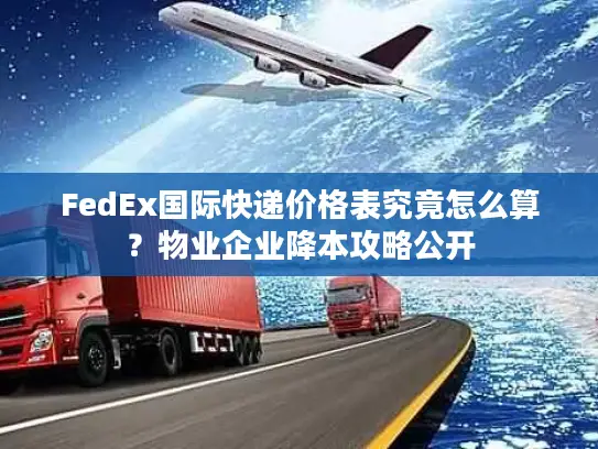 FedEx国际快递价格表究竟怎么算？物业企业降本攻略公开