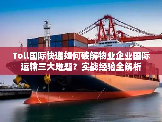 Toll国际快递如何破解物业企业国际运输三大难题？实战经验全解析