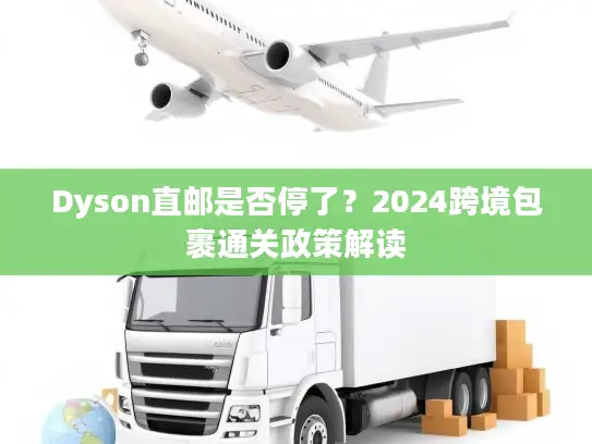 Dyson直邮是否停了？2024跨境包裹通关政策解读