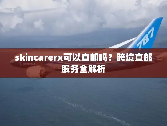 skincarerx可以直邮吗？跨境直邮服务全解析