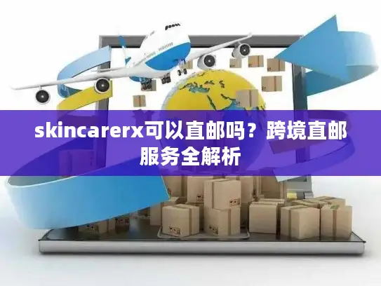 skincarerx可以直邮吗？跨境直邮服务全解析