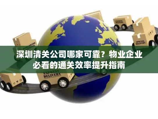 深圳清关公司哪家可靠？物业企业必看的通关效率提升指南