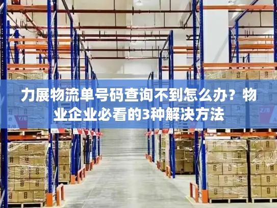 力展物流单号码查询不到怎么办？物业企业必看的3种解决方法