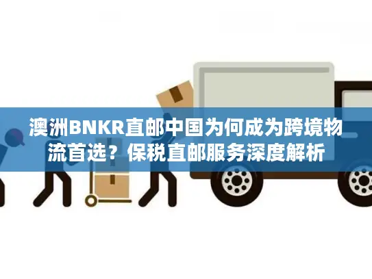 澳洲BNKR直邮中国为何成为跨境物流首选？保税直邮服务深度解析