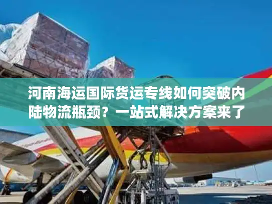 河南海运国际货运专线如何突破内陆物流瓶颈？一站式解决方案来了