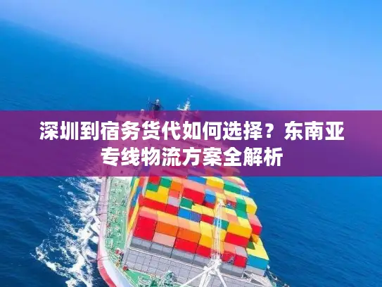深圳到宿务货代如何选择？东南亚专线物流方案全解析