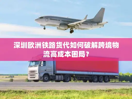 深圳欧洲铁路货代如何破解跨境物流高成本困局？
