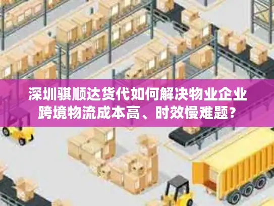 深圳骐顺达货代如何解决物业企业跨境物流成本高、时效慢难题？