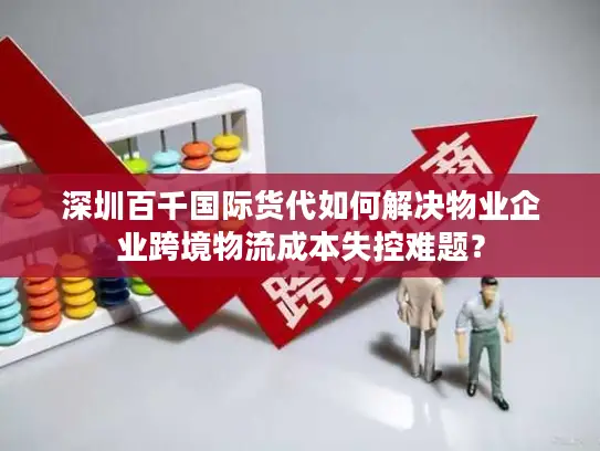 深圳百千国际货代如何解决物业企业跨境物流成本失控难题？