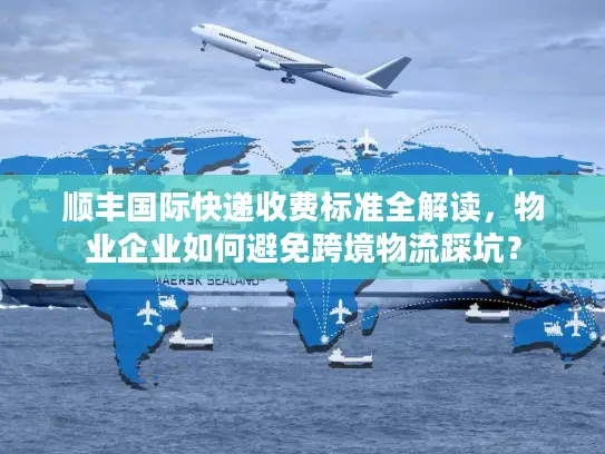 顺丰国际快递收费标准全解读，物业企业如何避免跨境物流踩坑？