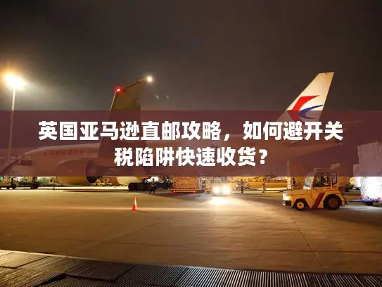 英国亚马逊直邮攻略，如何避开关税陷阱快速收货？