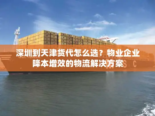 深圳到天津货代怎么选？物业企业降本增效的物流解决方案