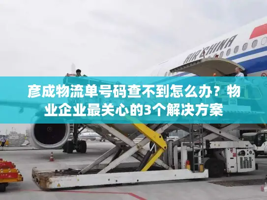 彦成物流单号码查不到怎么办？物业企业最关心的3个解决方案