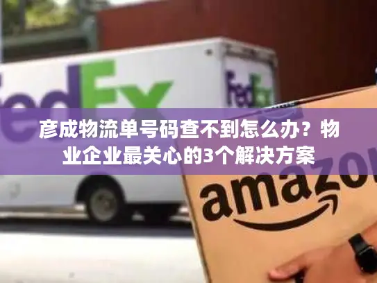 彦成物流单号码查不到怎么办？物业企业最关心的3个解决方案