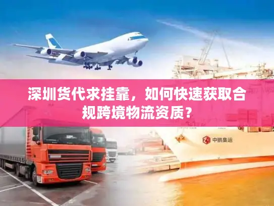 深圳货代求挂靠，如何快速获取合规跨境物流资质？
