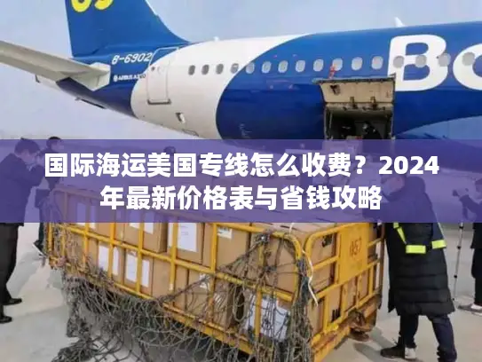 国际海运美国专线怎么收费？2024年最新价格表与省钱攻略