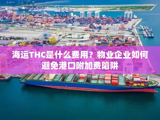 海运THC是什么费用？物业企业如何避免港口附加费陷阱