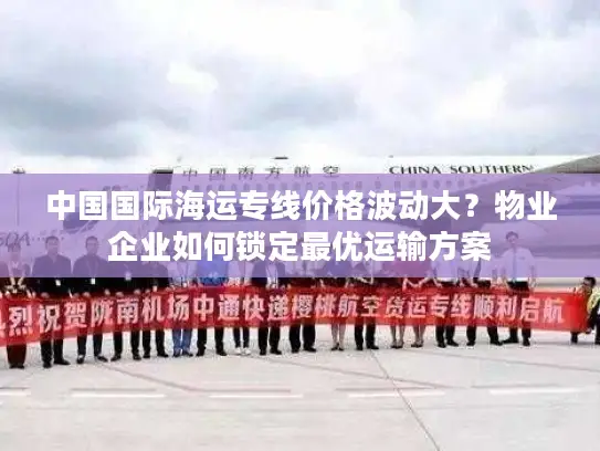 中国国际海运专线价格波动大？物业企业如何锁定最优运输方案