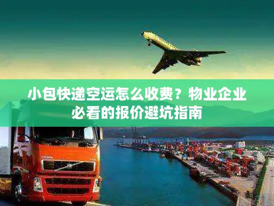 小包快递空运怎么收费？物业企业必看的报价避坑指南