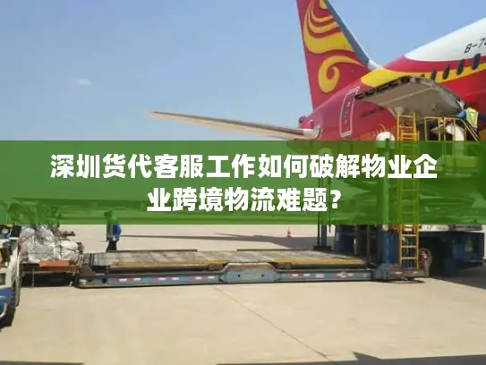 深圳货代客服工作如何破解物业企业跨境物流难题？