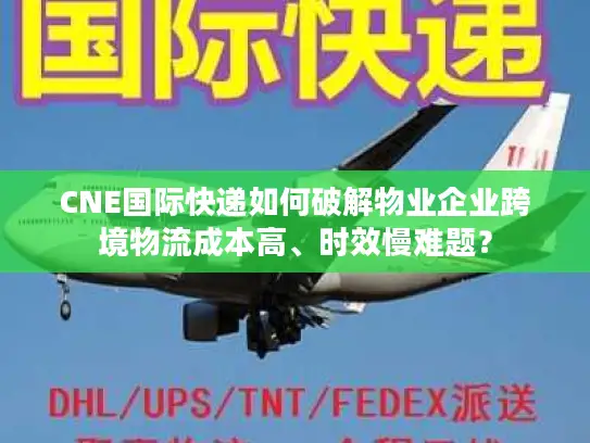 CNE国际快递如何破解物业企业跨境物流成本高、时效慢难题？