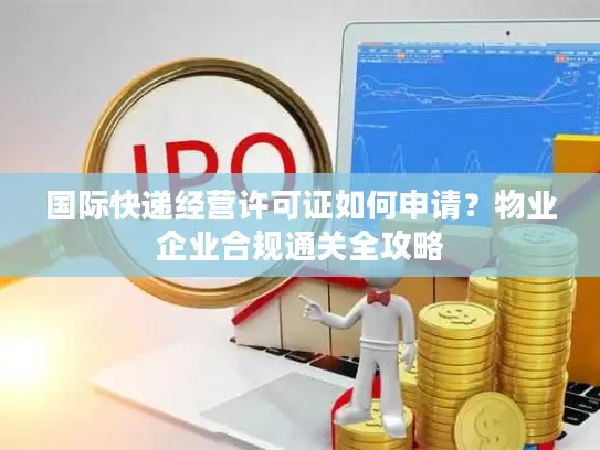 国际快递经营许可证如何申请？物业企业合规通关全攻略