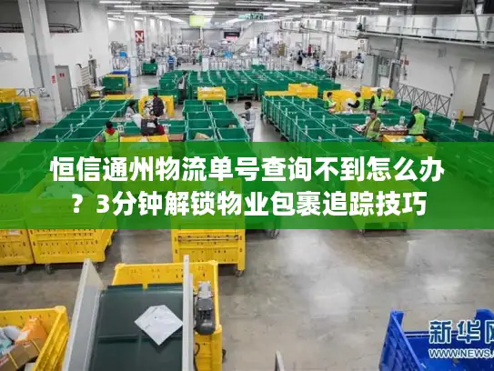 恒信通州物流单号查询不到怎么办？3分钟解锁物业包裹追踪技巧