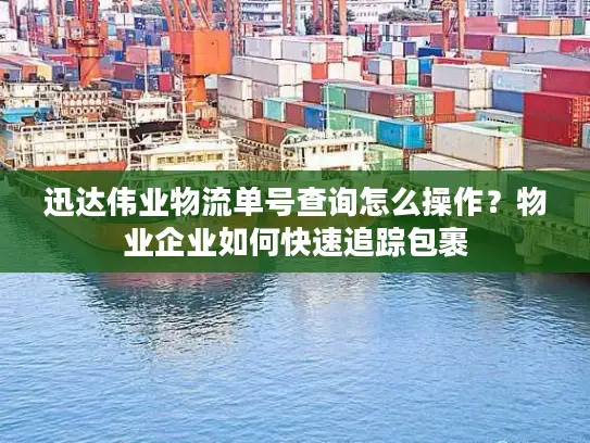 迅达伟业物流单号查询怎么操作？物业企业如何快速追踪包裹