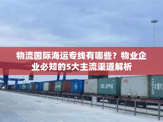 物流国际海运专线有哪些？物业企业必知的5大主流渠道解析