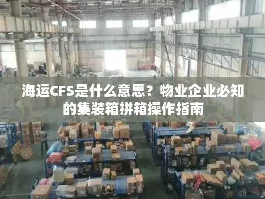 海运CFS是什么意思？物业企业必知的集装箱拼箱操作指南