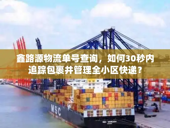 鑫路源物流单号查询，如何30秒内追踪包裹并管理全小区快递？