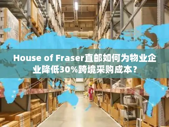 House of Fraser直邮如何为物业企业降低30%跨境采购成本？