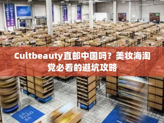 Cultbeauty直邮中国吗？美妆海淘党必看的避坑攻略