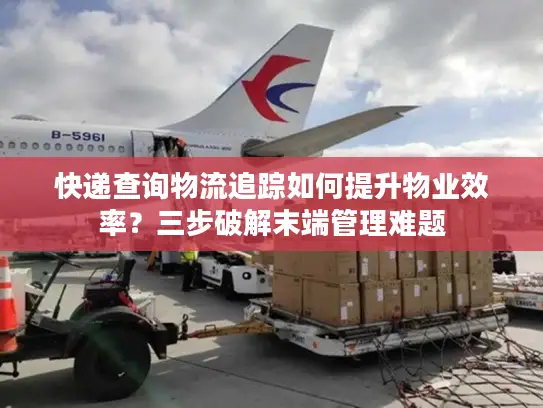 快递查询物流追踪如何提升物业效率？三步破解末端管理难题