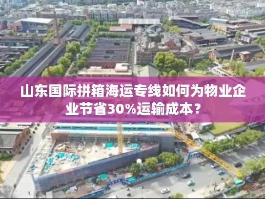 山东国际拼箱海运专线如何为物业企业节省30%运输成本？