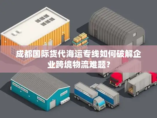 成都国际货代海运专线如何破解企业跨境物流难题？