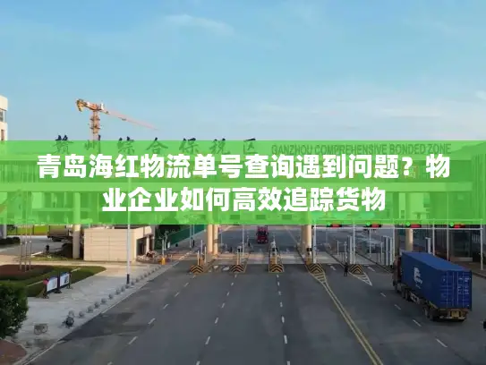 青岛海红物流单号查询遇到问题？物业企业如何高效追踪货物