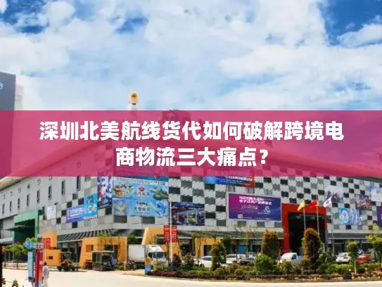 深圳北美航线货代如何破解跨境电商物流三大痛点？