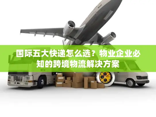 国际五大快递怎么选？物业企业必知的跨境物流解决方案