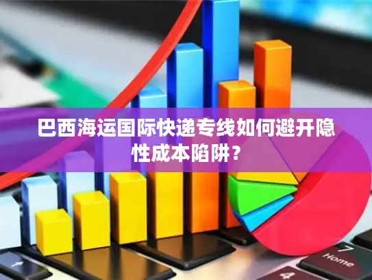 巴西海运国际快递专线如何避开隐性成本陷阱？