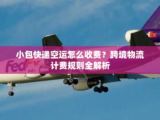小包快递空运怎么收费？跨境物流计费规则全解析